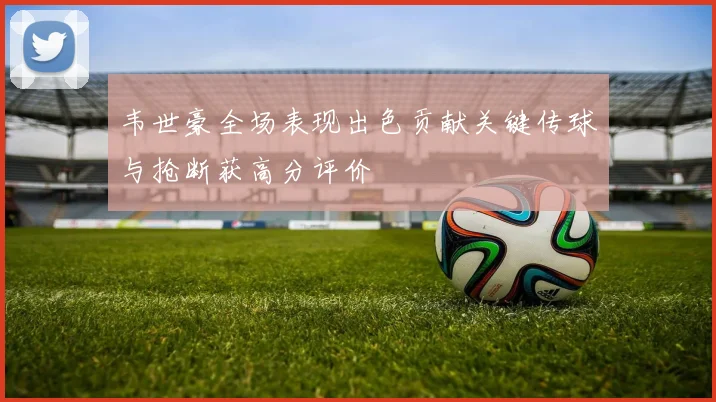 韦世豪全场表现出色贡献关键传球与抢断获高分评价
