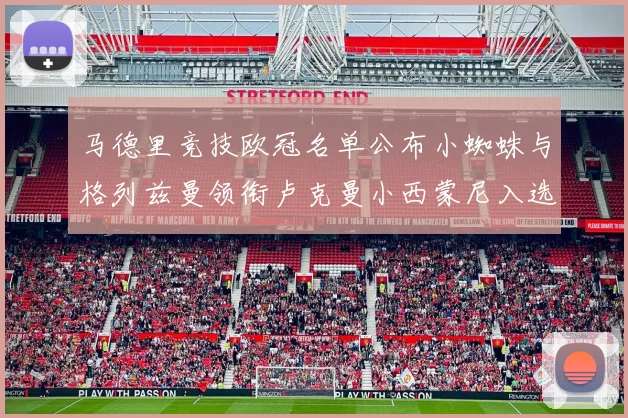 马德里竞技欧冠名单公布小蜘蛛与格列兹曼领衔卢克曼小西蒙尼入选