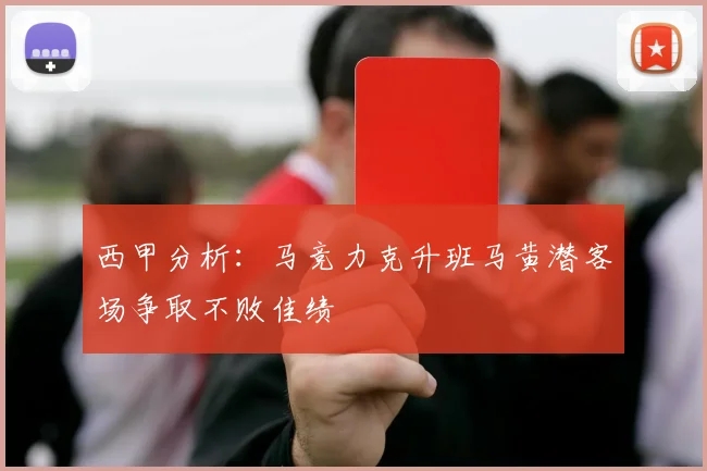 西甲分析：马竞力克升班马黄潜客场争取不败佳绩