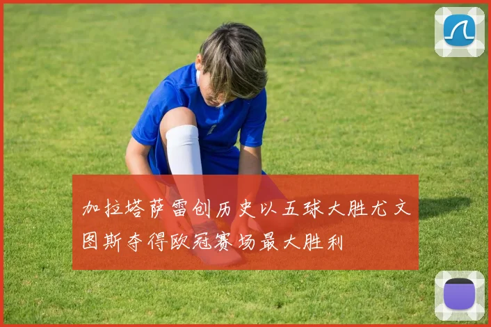 加拉塔萨雷创历史以五球大胜尤文图斯夺得欧冠赛场最大胜利
