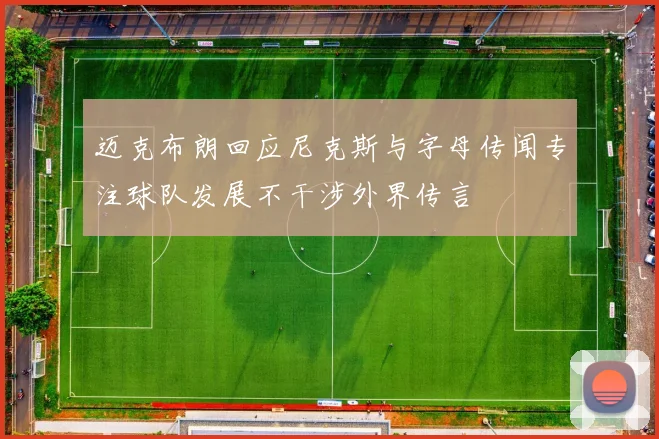 迈克布朗回应尼克斯与字母传闻专注球队发展不干涉外界传言