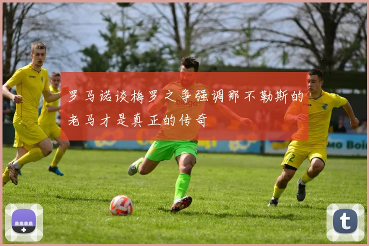 罗马诺谈梅罗之争强调那不勒斯的老马才是真正的传奇