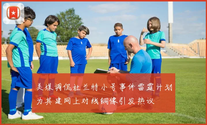 美媒调侃杜兰特小号事件雷霆计划为其建网上对线铜像引发热议