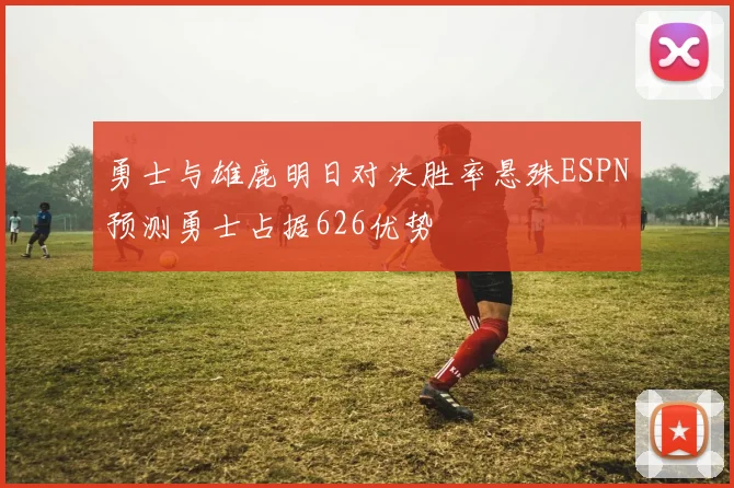勇士与雄鹿明日对决胜率悬殊ESPN预测勇士占据626优势