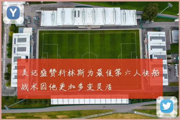 美记盛赞科林斯为最佳第六人快船战术因他更加多变灵活