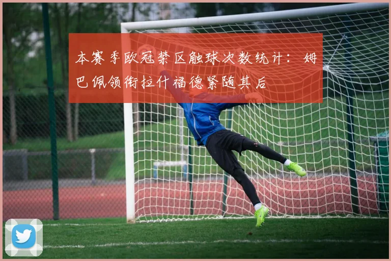 本赛季欧冠禁区触球次数统计：姆巴佩领衔拉什福德紧随其后