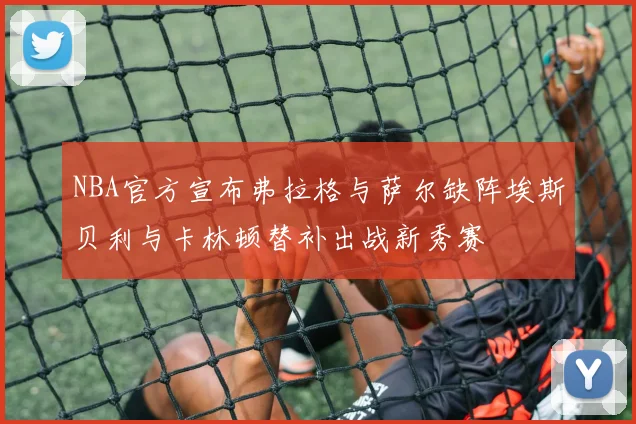NBA官方宣布弗拉格与萨尔缺阵埃斯贝利与卡林顿替补出战新秀赛
