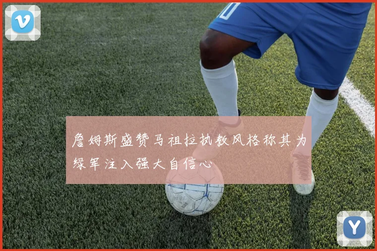 詹姆斯盛赞马祖拉执教风格称其为绿军注入强大自信心