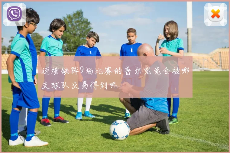 连续缺阵9场比赛的普尔究竟会被哪支球队交易得到呢