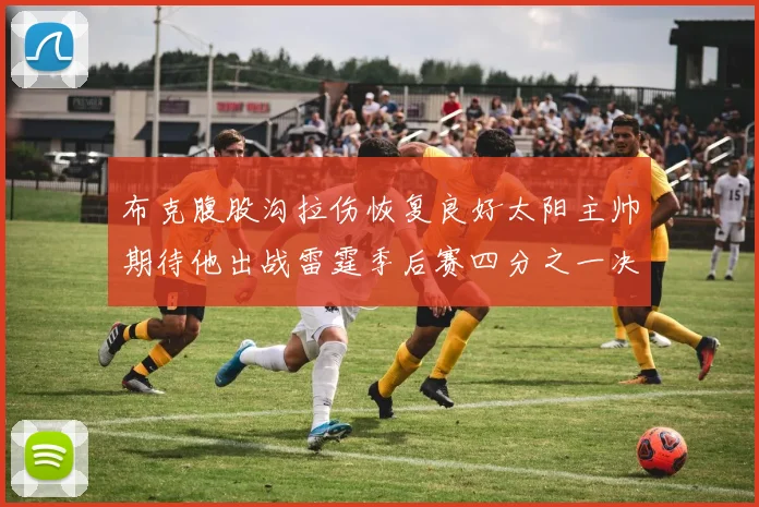 布克腹股沟拉伤恢复良好太阳主帅期待他出战雷霆季后赛四分之一决赛